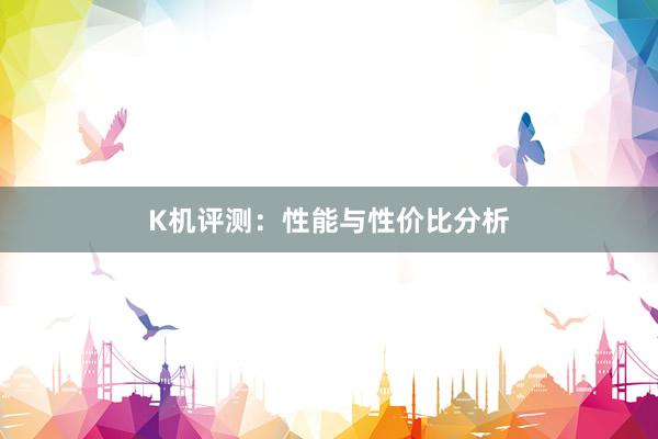 K机评测：性能与性价比分析