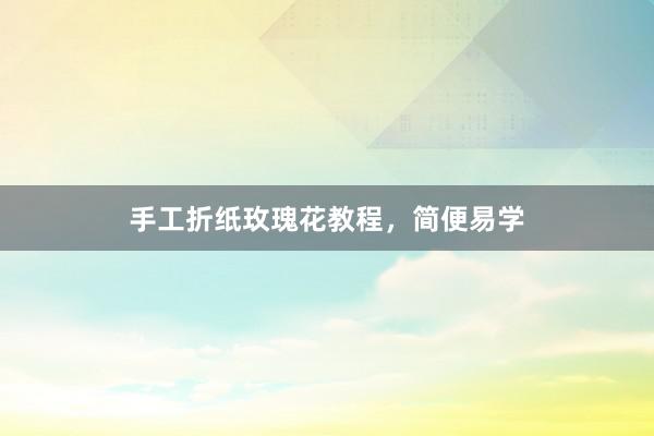 手工折纸玫瑰花教程，简便易学